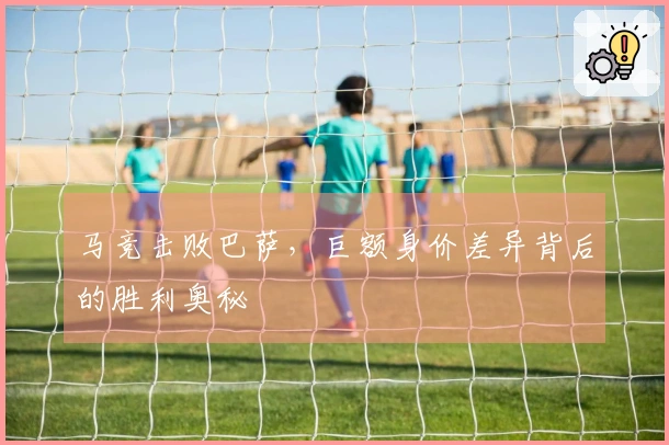 马竞击败巴萨，巨额身价差异背后的胜利奥秘