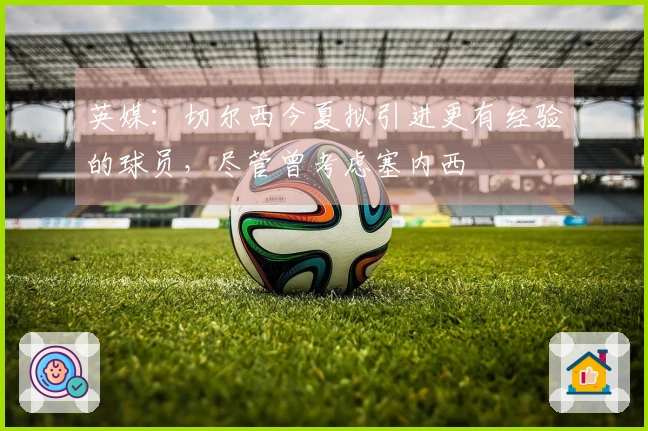 英媒：切尔西今夏拟引进更有经验的球员，尽管曾考虑塞内西