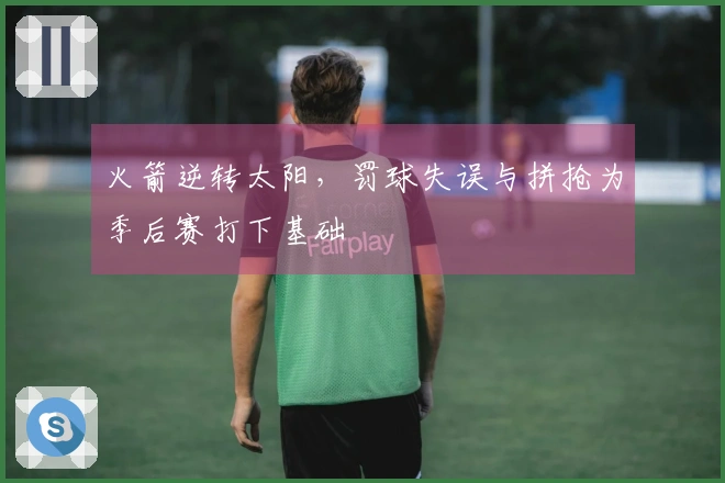 火箭逆转太阳，罚球失误与拼抢为季后赛打下基础
