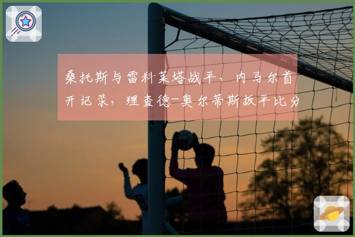 桑托斯与雷科莱塔战平，内马尔首开记录，理查德-奥尔蒂斯扳平比分