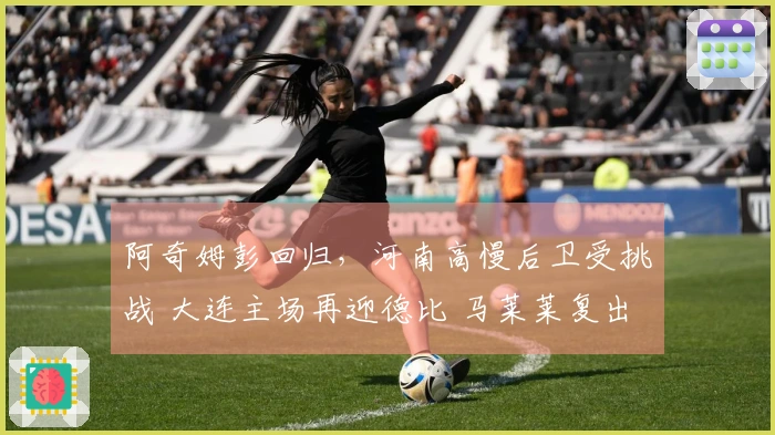 阿奇姆彭回归，河南高慢后卫受挑战 大连主场再迎德比 马莱莱复出