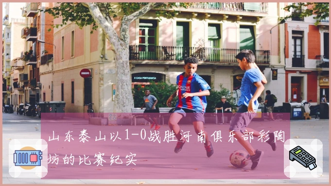 山东泰山以1-0战胜河南俱乐部彩陶坊的比赛纪实