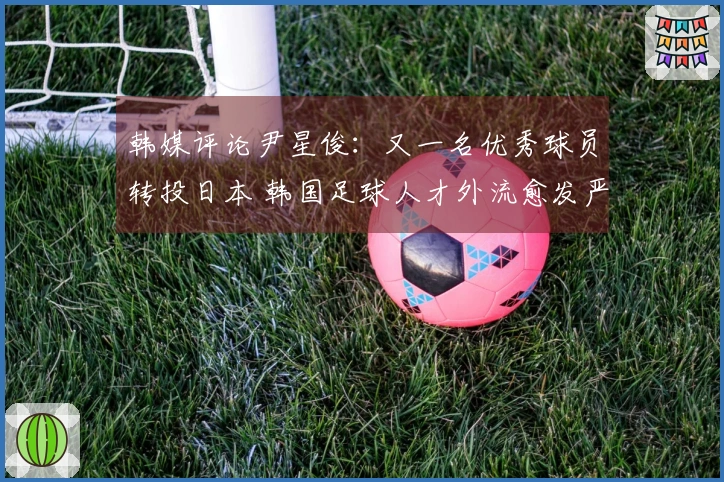 韩媒评论尹星俊：又一名优秀球员转投日本 韩国足球人才外流愈发严重