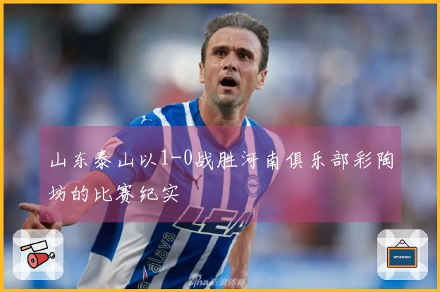 山东泰山以1-0战胜河南俱乐部彩陶坊的比赛纪实