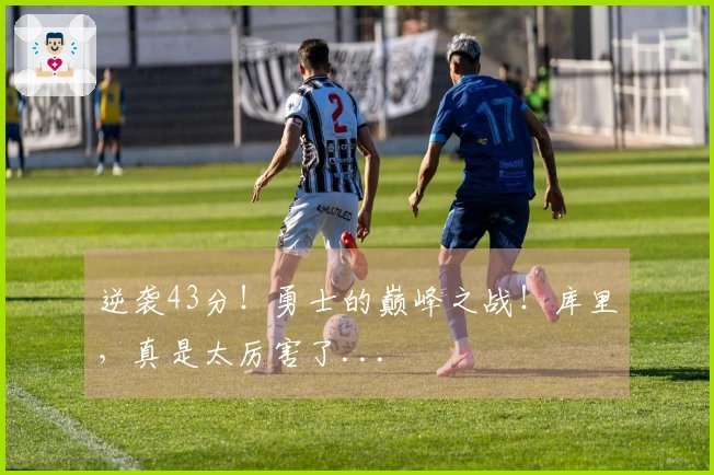 逆袭43分！勇士的巅峰之战！库里，真是太厉害了...