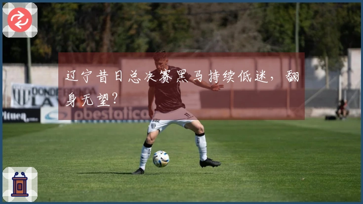 辽宁昔日总决赛黑马持续低迷，翻身无望？
