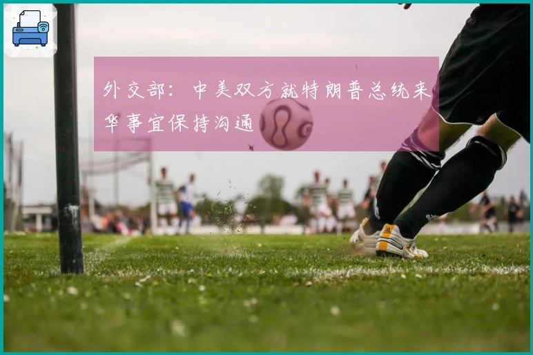 外交部：中美双方就特朗普总统来华事宜保持沟通