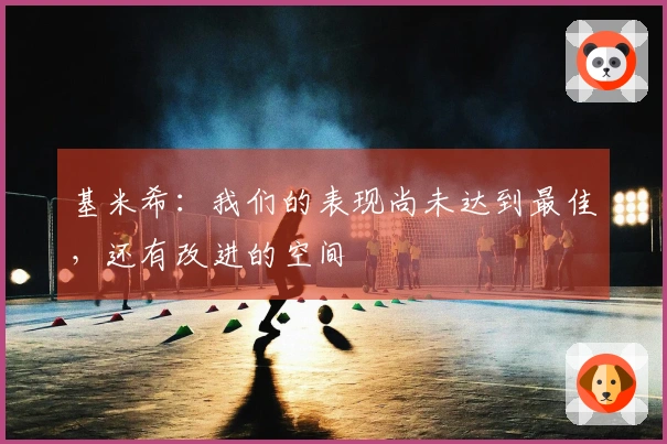 基米希：我们的表现尚未达到最佳，还有改进的空间