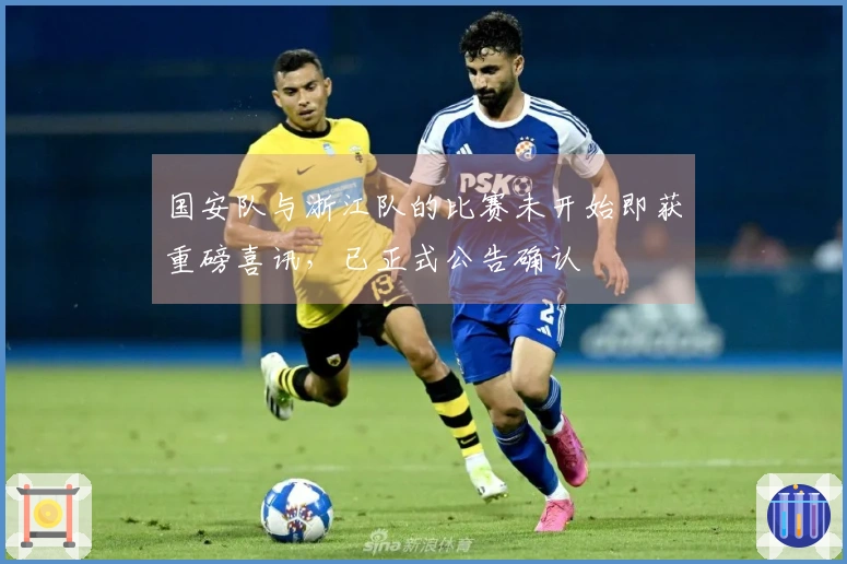 国安队与浙江队的比赛未开始即获重磅喜讯，已正式公告确认