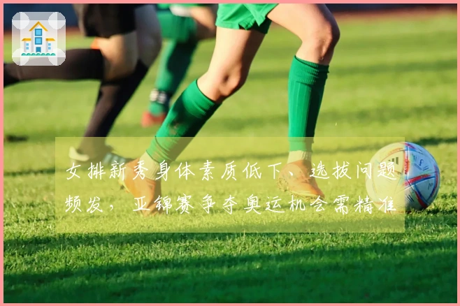 女排新秀身体素质低下、选拔问题频发，亚锦赛争夺奥运机会需精准选择