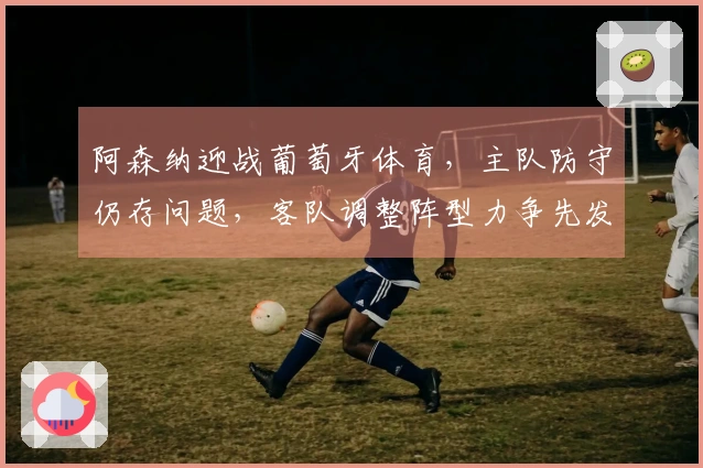 阿森纳迎战葡萄牙体育，主队防守仍存问题，客队调整阵型力争先发制人