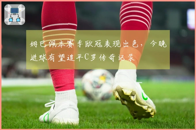 姆巴佩本赛季欧冠表现出色,今晚进球有望追平C罗传奇记录