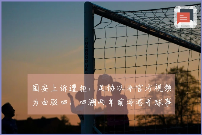 国安上诉遭拒，足协以非官方视频为由驳回，回溯两年前海港手球事件