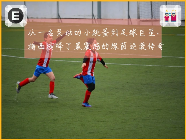 从一名灵动的小跳蚤到足球巨星，梅西演绎了最震撼的绿茵逆袭传奇