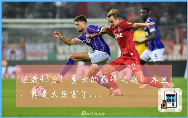 逆袭43分！勇士的巅峰之战！库里，真是太厉害了...