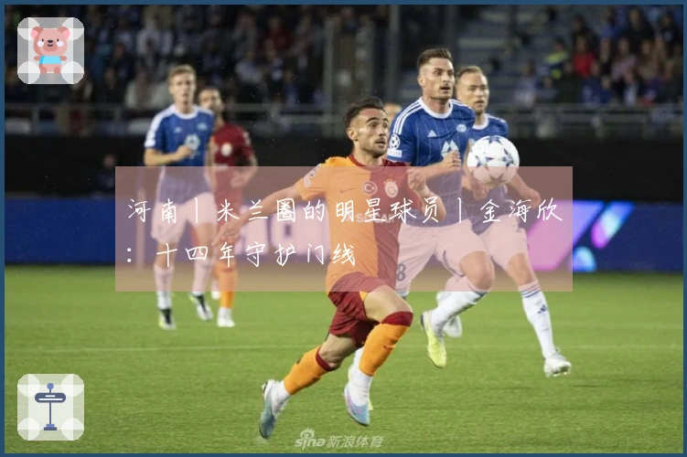河南丨米兰圈的明星球员丨金海欣：十四年守护门线