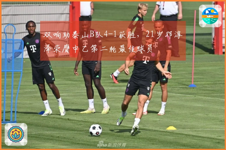 双响助泰山B队4-1获胜，21岁邓淳泽荣膺中乙第二轮最佳球员