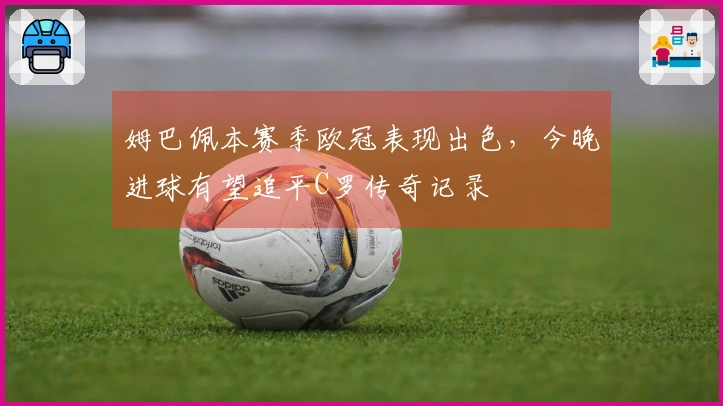 姆巴佩本赛季欧冠表现出色，今晚进球有望追平C罗传奇记录