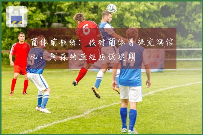葡体前教练：我对葡体晋级充满信心，阿森纳正经历低迷期