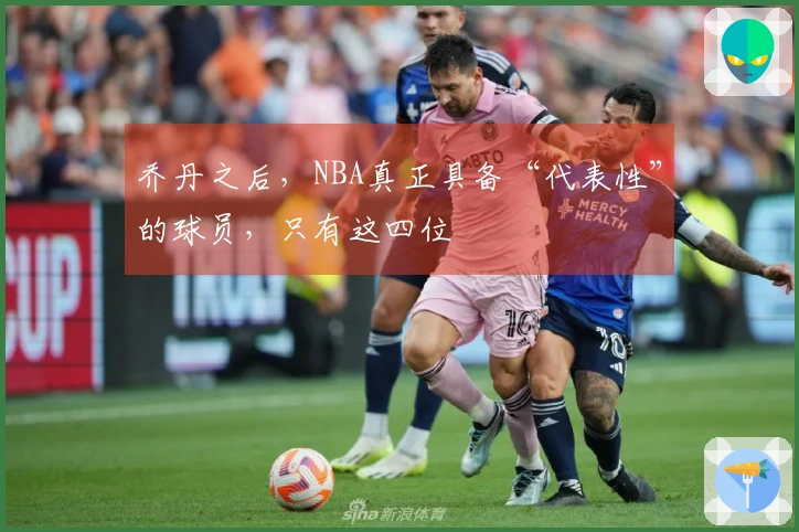 乔丹之后，NBA真正具备“代表性”的球员，只有这四位