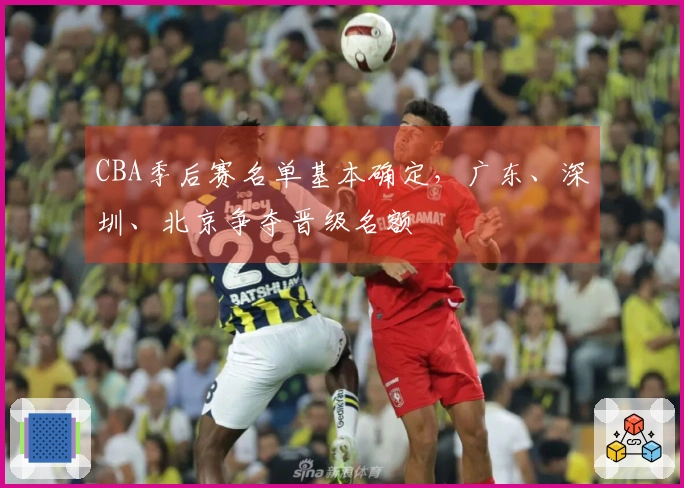 CBA季后赛名单基本确定，广东、深圳、北京争夺晋级名额