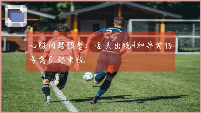 心脏问题预警：舌头出现4种异常信号需引起重视