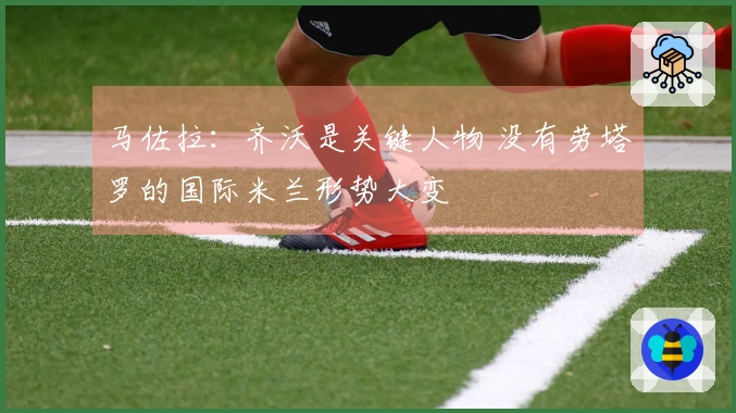 马佐拉：齐沃是关键人物 没有劳塔罗的国际米兰形势大变