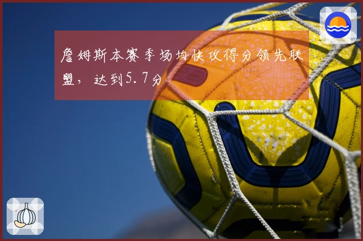 詹姆斯本赛季场均快攻得分领先联盟，达到5.7分