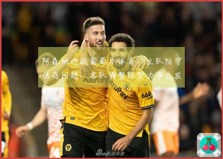 阿森纳迎战葡萄牙体育，主队防守仍存问题，客队调整阵型力争先发制人