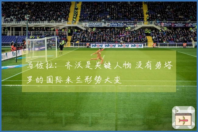 马佐拉：齐沃是关键人物 没有劳塔罗的国际米兰形势大变