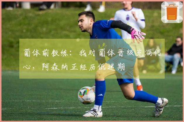 葡体前教练：我对葡体晋级充满信心，阿森纳正经历低迷期