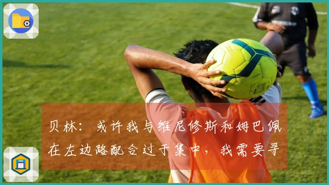 贝林：或许我与维尼修斯和姆巴佩在左边路配合过于集中，我需要寻求攻防之间的平衡。