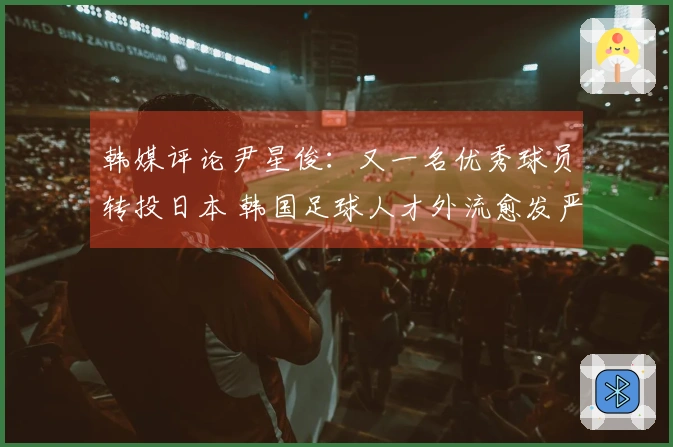 韩媒评论尹星俊：又一名优秀球员转投日本 韩国足球人才外流愈发严重
