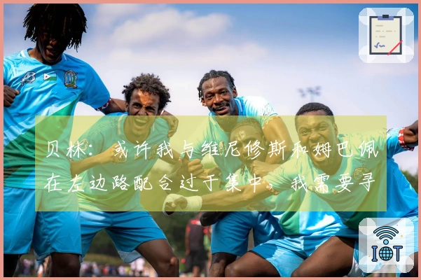贝林：或许我与维尼修斯和姆巴佩在左边路配合过于集中，我需要寻求攻防之间的平衡。