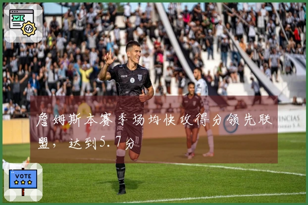 詹姆斯本赛季场均快攻得分领先联盟，达到5.7分