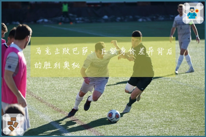 马竞击败巴萨，巨额身价差异背后的胜利奥秘